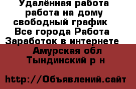 Удалённая работа, работа на дому, свободный график. - Все города Работа » Заработок в интернете   . Амурская обл.,Тындинский р-н